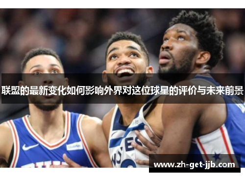 联盟的最新变化如何影响外界对这位球星的评价与未来前景