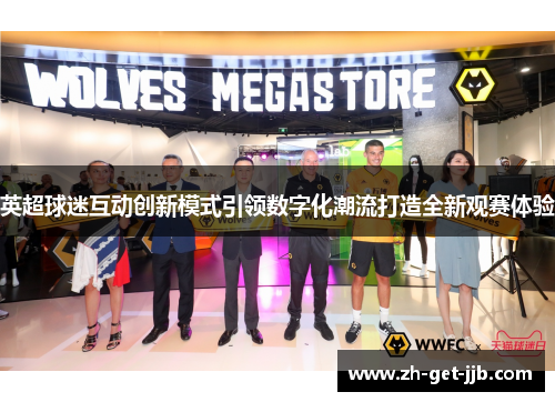 英超球迷互动创新模式引领数字化潮流打造全新观赛体验