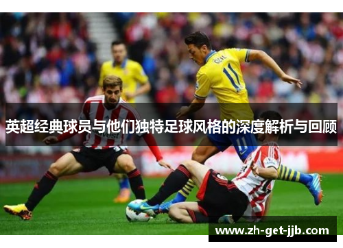 英超经典球员与他们独特足球风格的深度解析与回顾