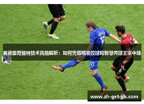 莫德里奇独特技术风格解析:如何凭借精准控球和智慧传球主宰中场 莫德里奇独特技术风格解析:如何凭借精准控球和智慧传球主宰中场