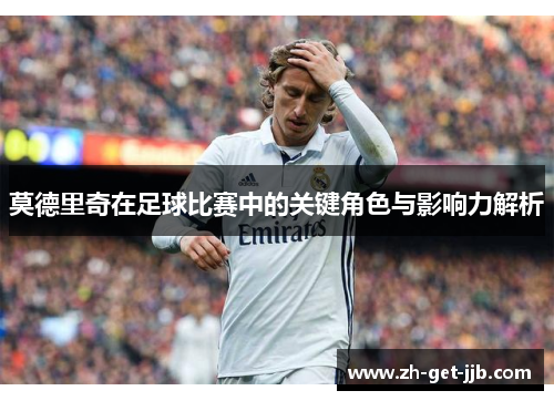莫德里奇在足球比赛中的关键角色与影响力解析