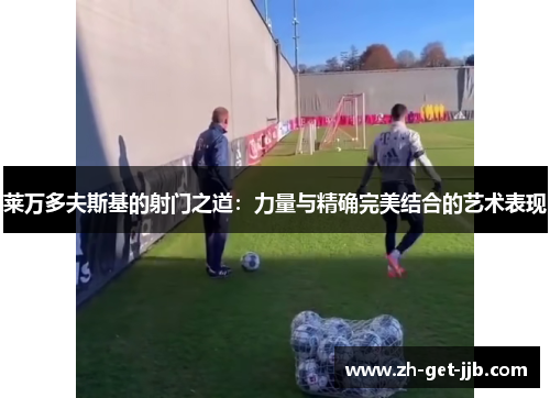 莱万多夫斯基的射门之道：力量与精确完美结合的艺术表现