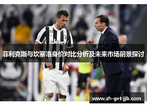 菲利克斯与坎塞洛身价对比分析及未来市场前景探讨 菲利克斯与坎塞洛身价对比分析及未来市场前景探讨