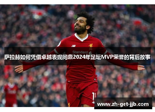 萨拉赫如何凭借卓越表现问鼎2024年足坛MVP荣誉的背后故事