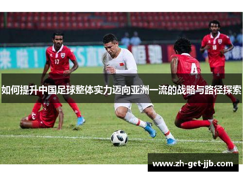 如何提升中国足球整体实力迈向亚洲一流的战略与路径探索 如何提升中国足球整体实力迈向亚洲一流的战略与路径探索