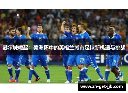 赫尔城崛起:美洲杯中的英格兰城市足球新机遇与挑战 赫尔城崛起:美洲杯中的英格兰城市足球新机遇与挑战
