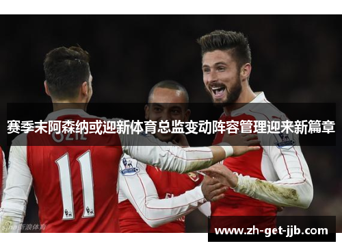 赛季末阿森纳或迎新体育总监变动阵容管理迎来新篇章
