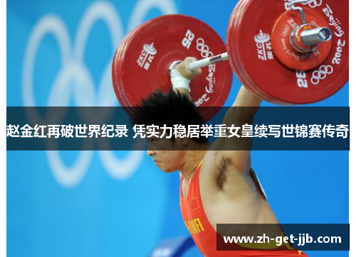 赵金红再破世界纪录 凭实力稳居举重女皇续写世锦赛传奇 赵金红再破世界纪录 凭实力稳居举重女皇续写世锦赛传奇