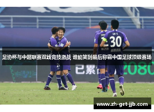 足协杯与中超联赛双线竞技激战 谁能笑到最后称霸中国足球顶级赛场
