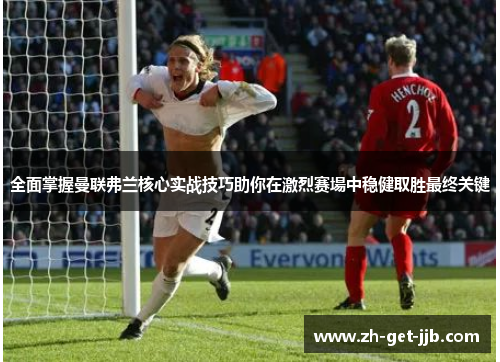 全面掌握曼联弗兰核心实战技巧助你在激烈赛場中稳健取胜最终关键