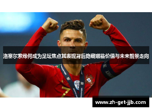 洛塞尔索缘何成为足坛焦点其表现背后隐藏哪些价值与未来前景走向