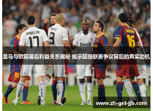 皇马与欧超幕后利益关系揭秘 揭示超级联赛争议背后的真实动机