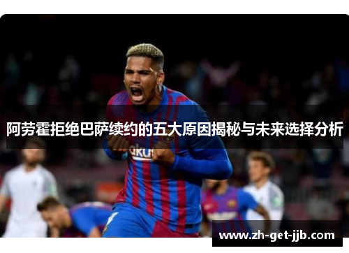 阿劳霍拒绝巴萨续约的五大原因揭秘与未来选择分析 阿劳霍拒绝巴萨续约的五大原因揭秘与未来选择分析