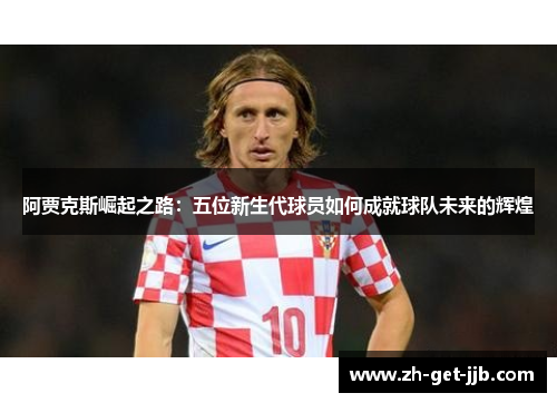 阿贾克斯崛起之路:五位新生代球员如何成就球队未来的辉煌 阿贾克斯崛起之路:五位新生代球员如何成就球队未来的辉煌