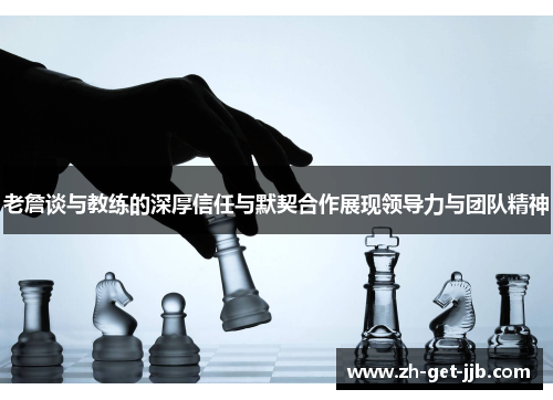 老詹谈与教练的深厚信任与默契合作展现领导力与团队精神
