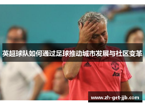 英超球队如何通过足球推动城市发展与社区变革 英超球队如何通过足球推动城市发展与社区变革