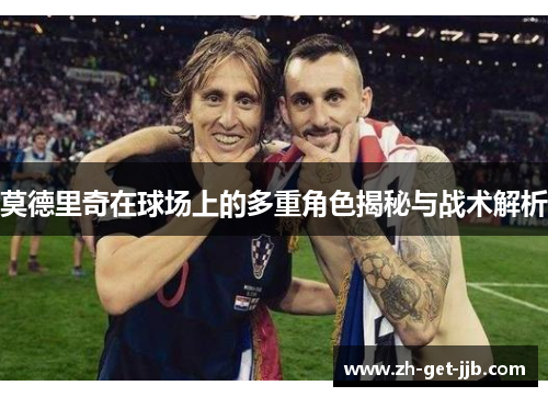 莫德里奇在球场上的多重角色揭秘与战术解析 莫德里奇在球场上的多重角色揭秘与战术解析