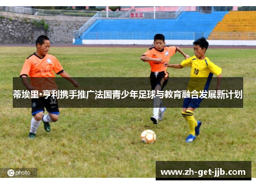 蒂埃里·亨利携手推广法国青少年足球与教育融合发展新计划