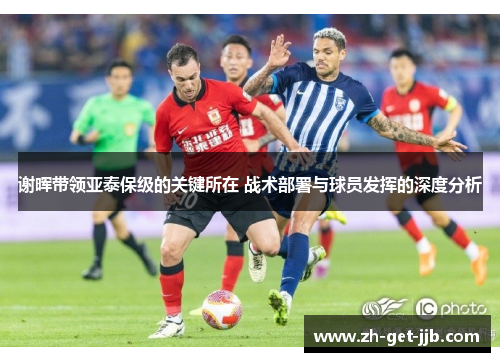 谢晖带领亚泰保级的关键所在 战术部署与球员发挥的深度分析