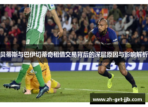 贝蒂斯与巴伊切蒂奇租借交易背后的深层原因与影响解析 贝蒂斯与巴伊切蒂奇租借交易背后的深层原因与影响解析