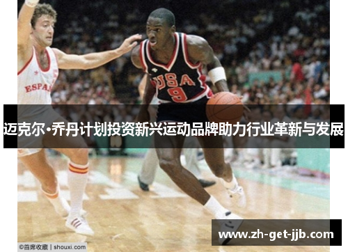 迈克尔·乔丹计划投资新兴运动品牌助力行业革新与发展 迈克尔·乔丹计划投资新兴运动品牌助力行业革新与发展