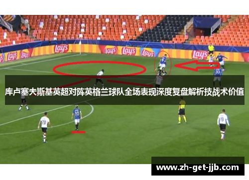 库卢塞夫斯基英超对阵英格兰球队全场表现深度复盘解析技战术价值