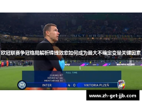 欧冠联赛争冠格局解析锋线效率如何成为最大不确定变量关键因素 欧冠联赛争冠格局解析锋线效率如何成为最大不确定变量关键因素