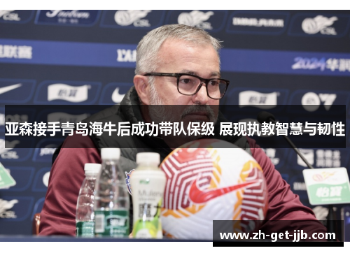 亚森接手青岛海牛后成功带队保级 展现执教智慧与韧性 亚森接手青岛海牛后成功带队保级 展现执教智慧与韧性
