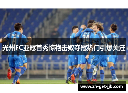 光州FC亚冠首秀惊艳击败夺冠热门引爆关注 光州FC亚冠首秀惊艳击败夺冠热门引爆关注