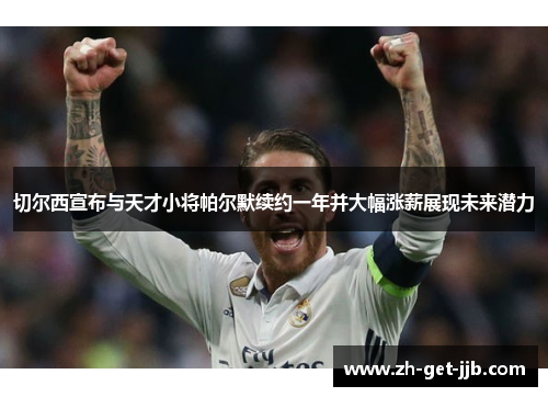 切尔西宣布与天才小将帕尔默续约一年并大幅涨薪展现未来潜力