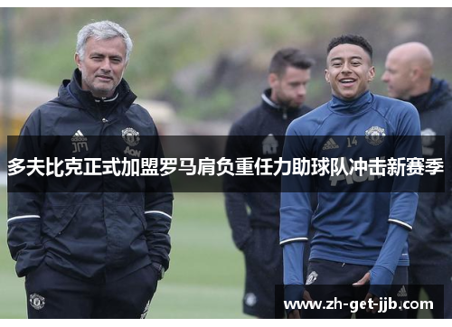 多夫比克正式加盟罗马肩负重任力助球队冲击新赛季 多夫比克正式加盟罗马肩负重任力助球队冲击新赛季
