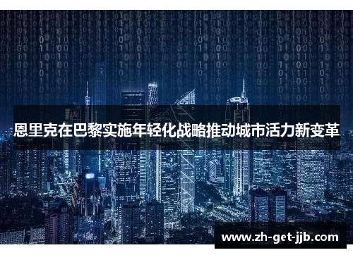 恩里克在巴黎实施年轻化战略推动城市活力新变革