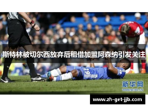 斯特林被切尔西放弃后租借加盟阿森纳引发关注