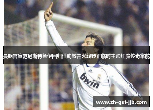 曼联官宣范尼斯特鲁伊回归任助教并火线转正临时主帅红魔传奇掌舵