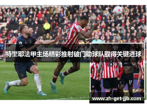 特里耶法甲主场精彩推射破门助球队取得关键进球 特里耶法甲主场精彩推射破门助球队取得关键进球