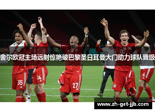 舍尔欧冠主场远射惊艳破巴黎圣日耳曼大门助力球队晋级