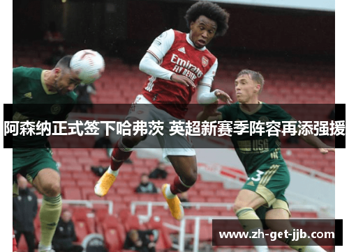 阿森纳正式签下哈弗茨 英超新赛季阵容再添强援