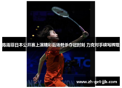 陈雨菲日本公开赛上演精彩后场劈杀夺冠时刻 力克对手续写辉煌