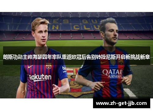 朗斯功勋主帅海瑟四年率队重返欧冠后告别转投尼斯开启新挑战新章